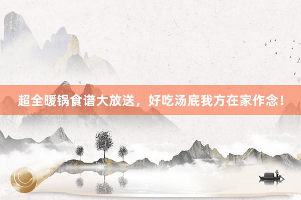 超全暖锅食谱大放送，好吃汤底我方在家作念！