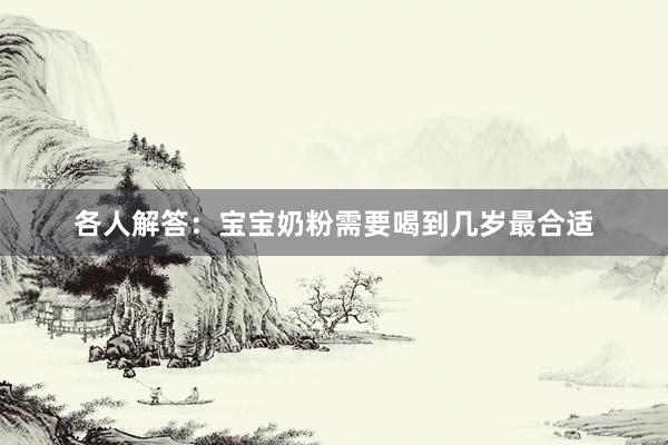 各人解答：宝宝奶粉需要喝到几岁最合适