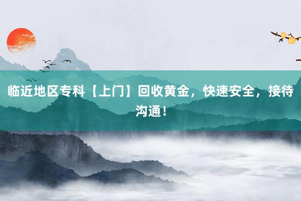 临近地区专科【上门】回收黄金，快速安全，接待沟通！