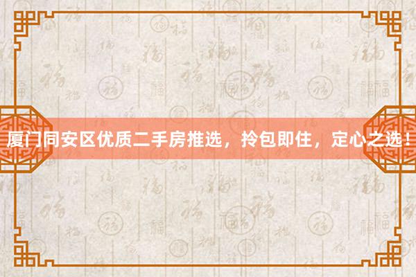 厦门同安区优质二手房推选，拎包即住，定心之选！