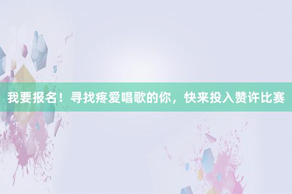 我要报名！寻找疼爱唱歌的你，快来投入赞许比赛