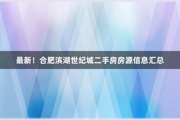 最新！合肥滨湖世纪城二手房房源信息汇总