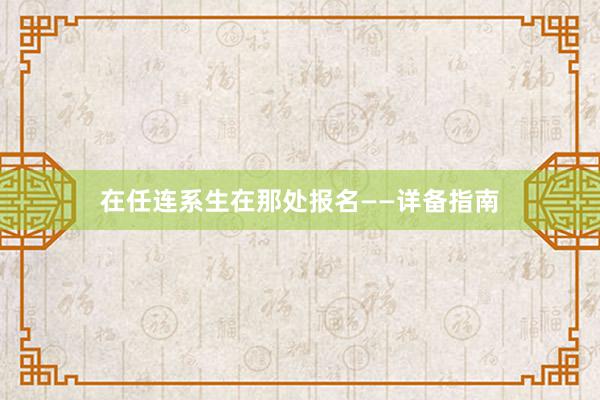 在任连系生在那处报名——详备指南